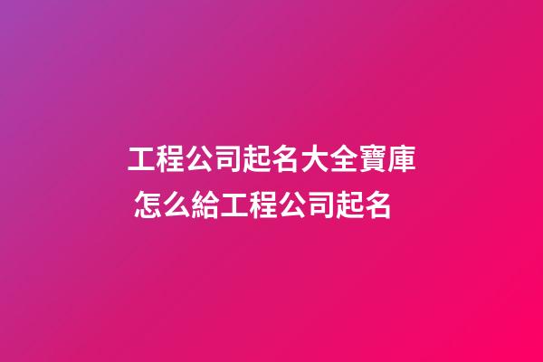 工程公司起名大全寶庫 怎么給工程公司起名-第1張-公司起名-玄機派